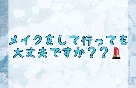 【メイクをして行っても大丈夫ですか？？💄】