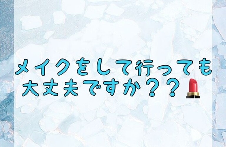 【メイクをして行っても大丈夫ですか？？💄】