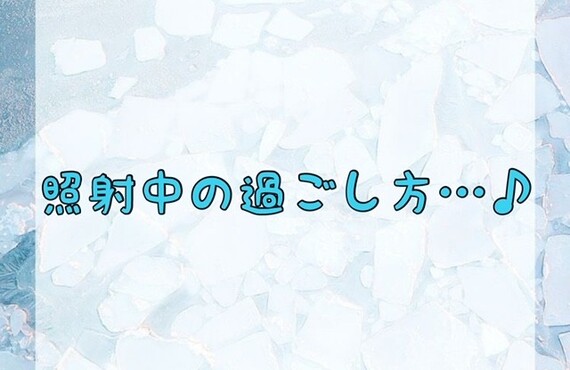 【照射中の過ごし方…♪】