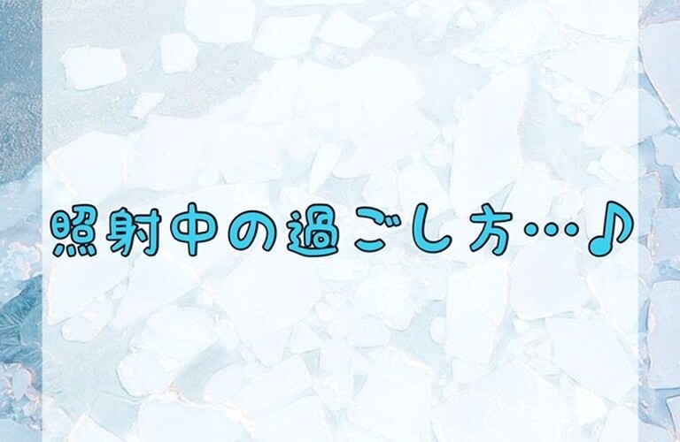 【照射中の過ごし方…♪】