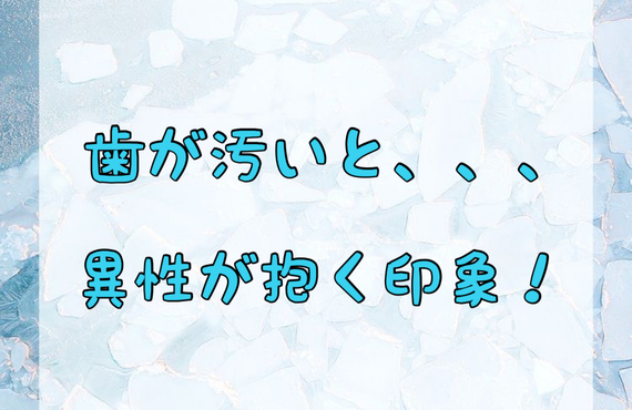 【歯が汚いと、、、異性が抱く印象】
